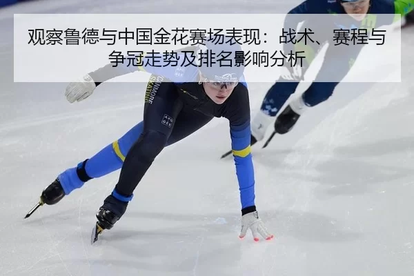 观察鲁德与中国金花赛场表现：战术、赛程与争冠走势及排名影响分析