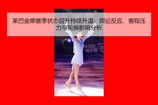 莱巴金娜赛季状态回升持续升温：舆论反应、赛程压力与轮换影响分析